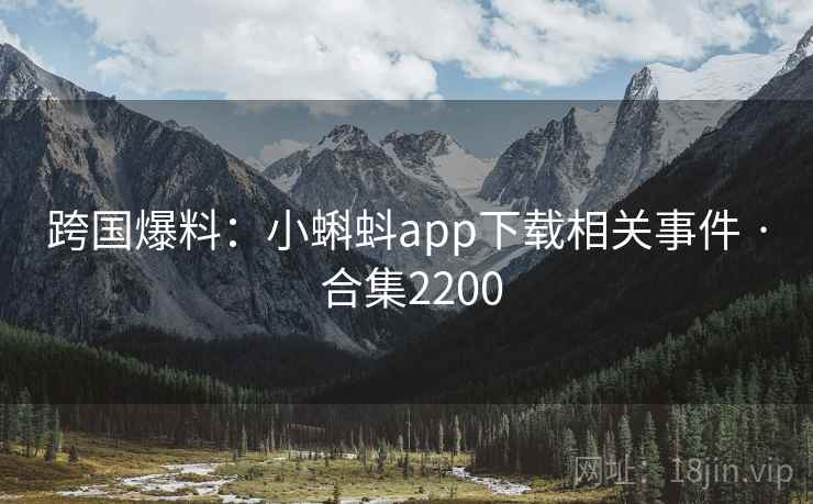 跨国爆料：小蝌蚪app下载相关事件 · 合集2200