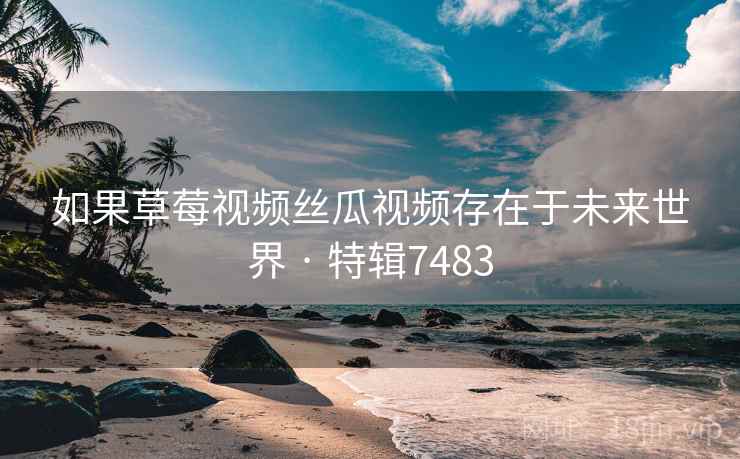 如果草莓视频丝瓜视频存在于未来世界 · 特辑7483