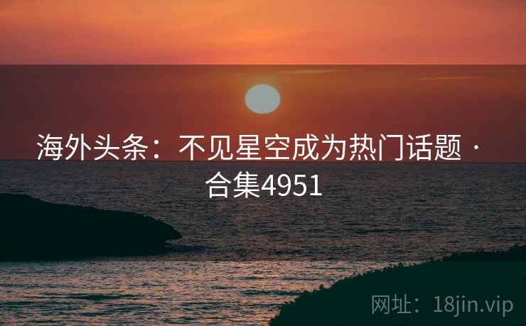 海外头条:不见星空成为热门话题 · 合集4951 海外头条:不见星空成为热门话题 · 合集4951