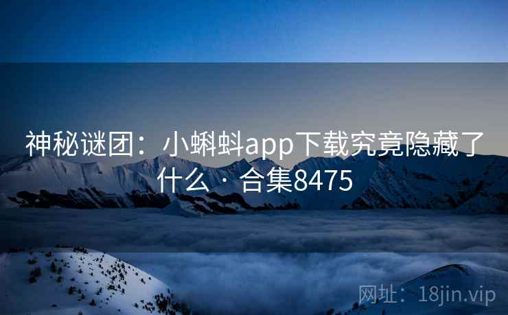 神秘谜团：小蝌蚪app下载究竟隐藏了什么 · 合集8475