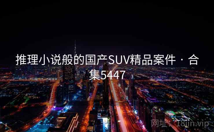 推理小说般的国产SUV精品案件 · 合集5447 推理小说般的国产SUV精品案件 · 合集5447