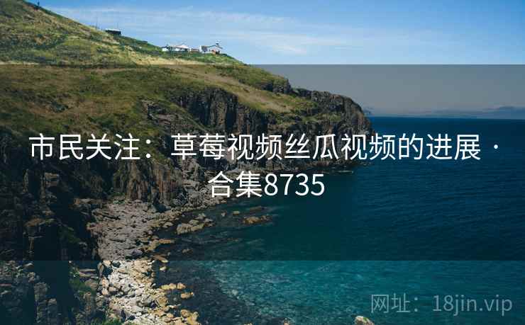 市民关注:草莓视频丝瓜视频的进展 · 合集8735 市民关注:草莓视频丝瓜视频的进展 · 合集8735