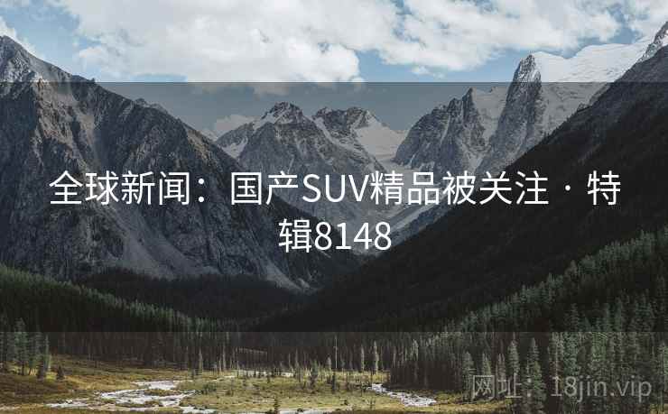 全球新闻：国产SUV精品被关注 · 特辑8148