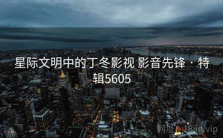 星际文明中的丁冬影视 影音先锋 · 特辑5605