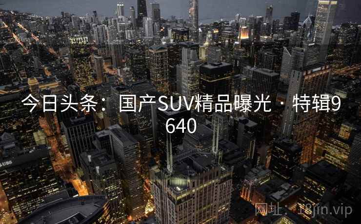 今日头条：国产SUV精品曝光 · 特辑9640