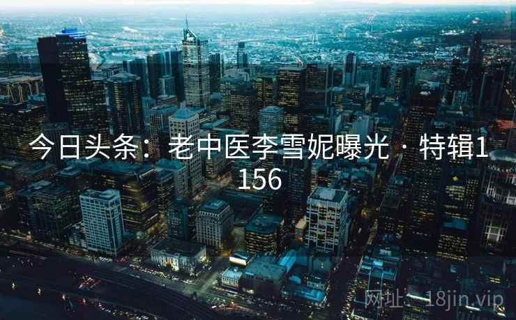 今日头条：老中医李雪妮曝光 · 特辑1156