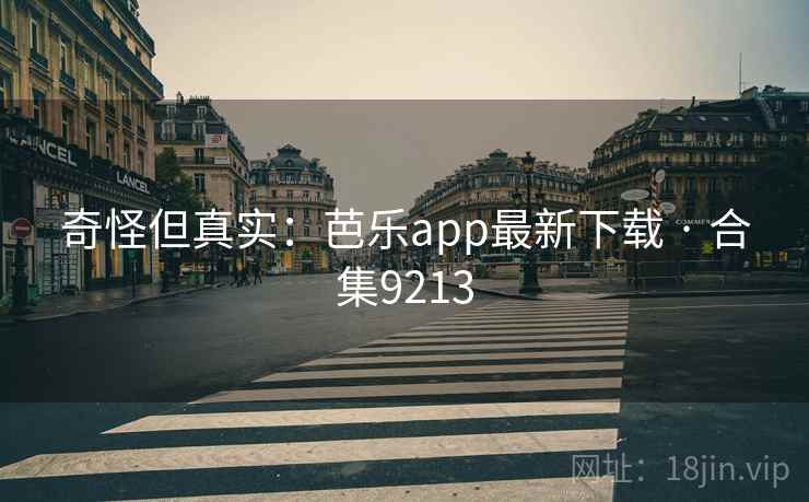 奇怪但真实：芭乐app最新下载 · 合集9213