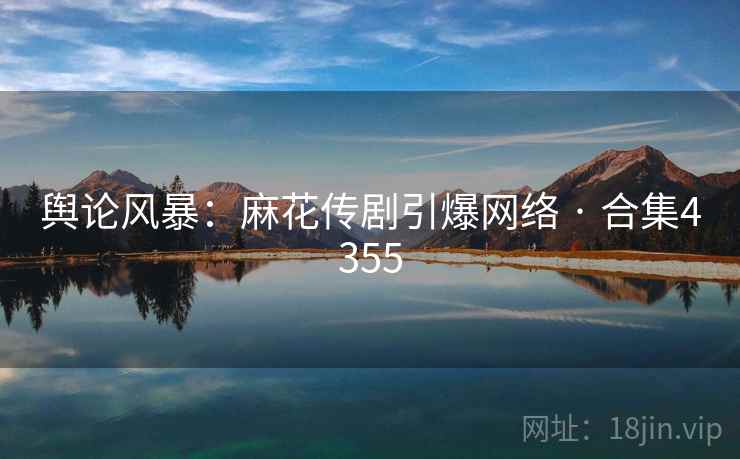 舆论风暴：麻花传剧引爆网络 · 合集4355