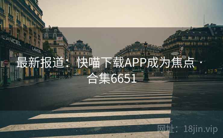 最新报道：快喵下载APP成为焦点 · 合集6651