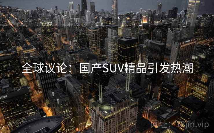全球议论：国产SUV精品引发热潮