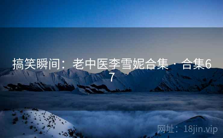 搞笑瞬间:老中医李雪妮合集 · 合集67 搞笑瞬间:老中医李雪妮合集 · 合集67