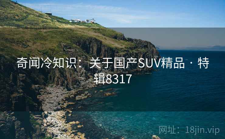 奇闻冷知识:关于国产SUV精品 · 特辑8317 奇闻冷知识:关于国产SUV精品 · 特辑8317