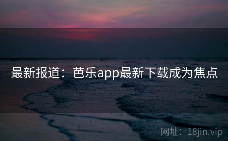 最新报道:芭乐app最新下载成为焦点 最新报道:芭乐app最新下载成为焦点