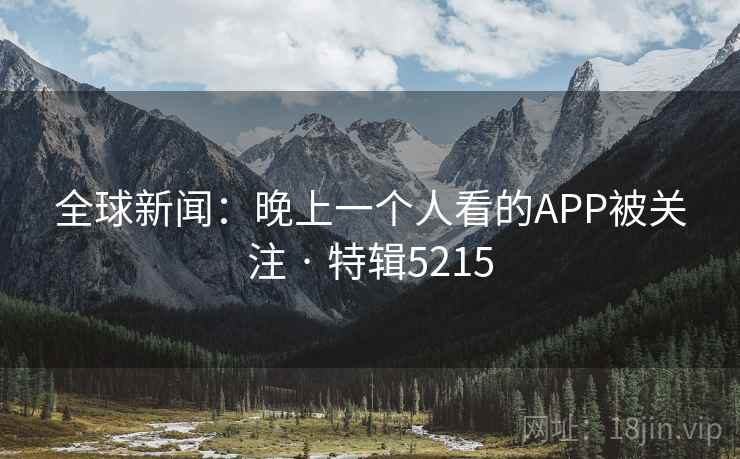 全球新闻:晚上一个人看的APP被关注 · 特辑5215 全球新闻:晚上一个人看的APP被关注 · 特辑5215