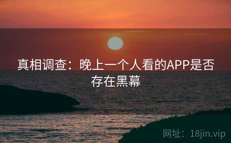 真相调查：晚上一个人看的APP是否存在黑幕