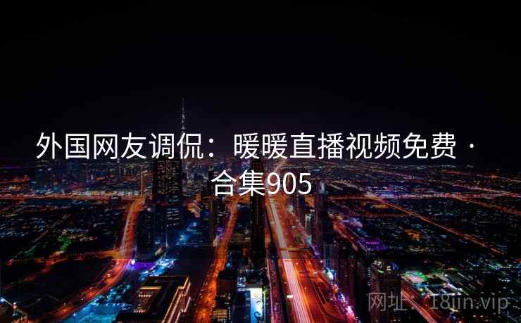 外国网友调侃：暖暖直播视频免费 · 合集905