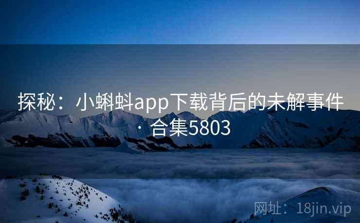 探秘：小蝌蚪app下载背后的未解事件 · 合集5803