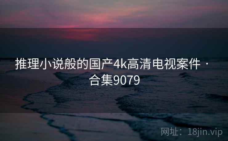 推理小说般的国产4k高清电视案件 · 合集9079