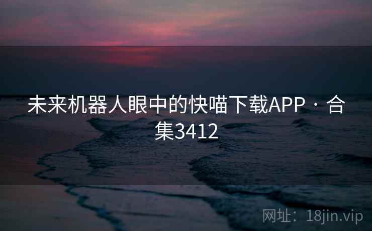 未来机器人眼中的快喵下载APP · 合集3412
