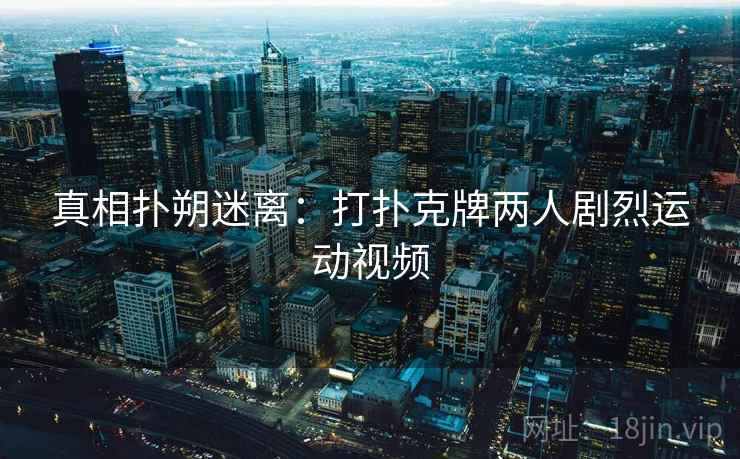 真相扑朔迷离:打扑克牌两人剧烈运动视频 真相扑朔迷离:打扑克牌两人剧烈运动视频