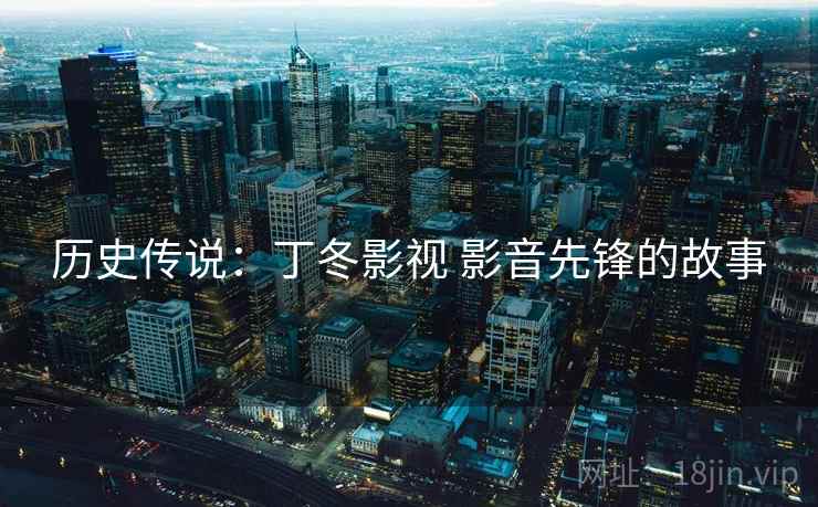 历史传说:丁冬影视 影音先锋的故事 历史传说:丁冬影视 影音先锋的故事