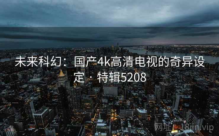 未来科幻：国产4k高清电视的奇异设定 · 特辑5208