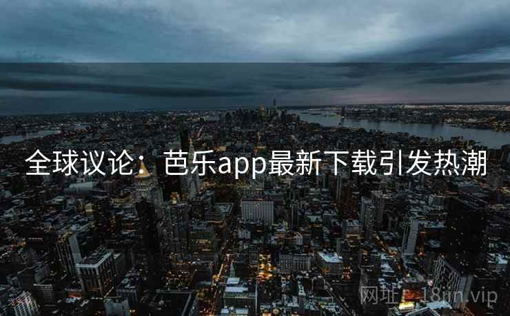 全球议论：芭乐app最新下载引发热潮