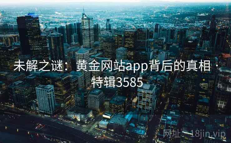 未解之谜：黄金网站app背后的真相 · 特辑3585